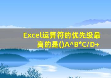 Excel运算符的优先级最高的是()A^B*C/D+